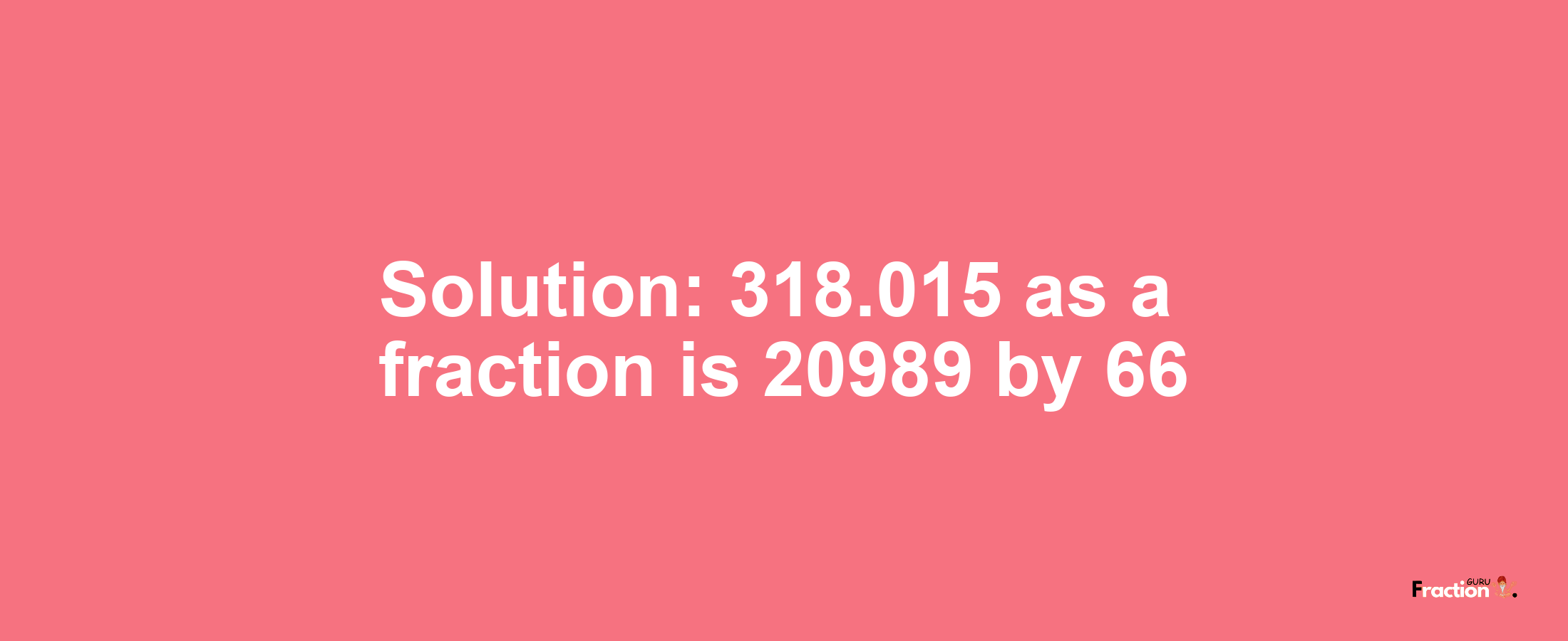 Solution:318.015 as a fraction is 20989/66